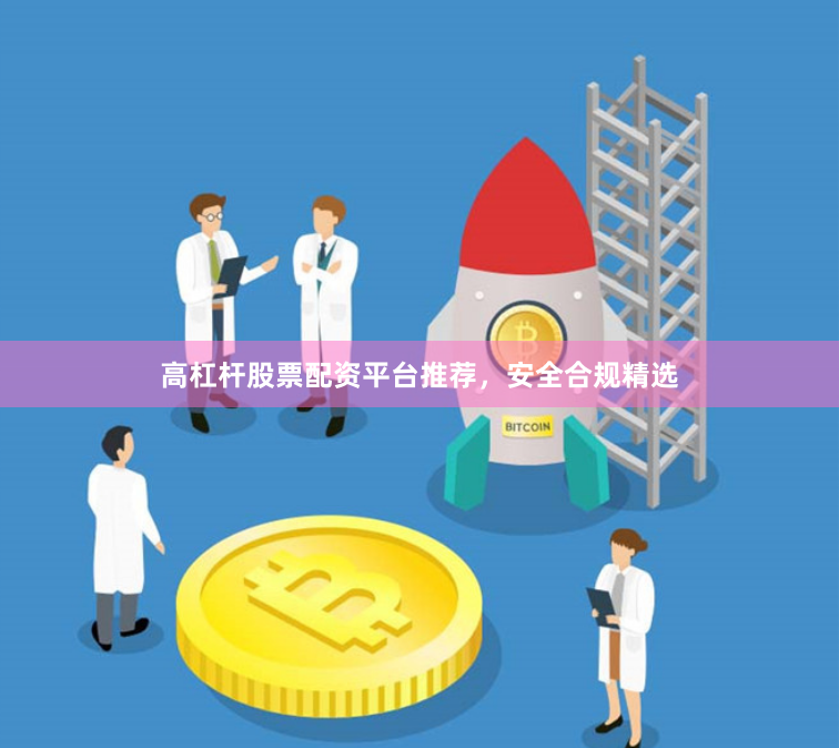 高杠杆股票配资平台推荐，安全合规精选