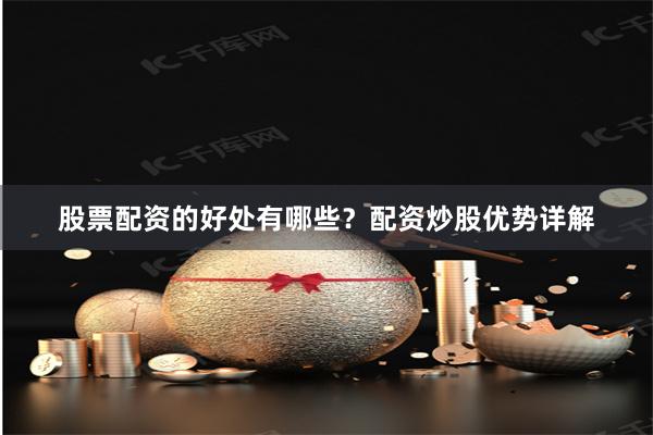 股票配资的好处有哪些？配资炒股优势详解