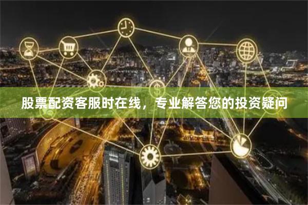 股票配资客服时在线，专业解答您的投资疑问