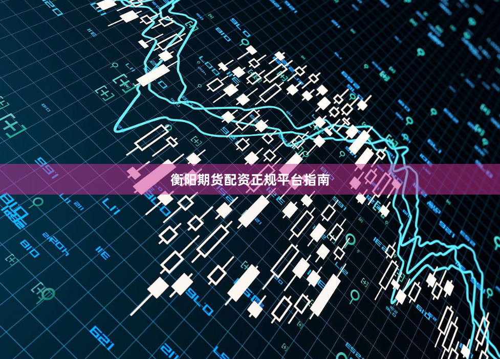 衡阳期货配资正规平台指南